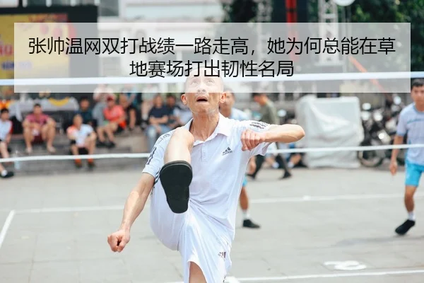 张帅温网双打战绩一路走高，她为何总能在草地赛场打出韧性名局